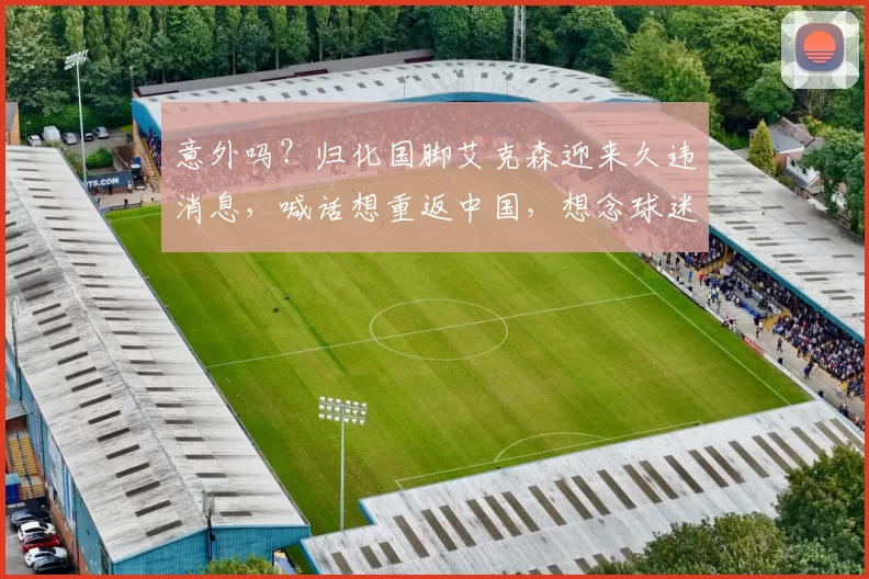 意外吗？归化国脚艾克森迎来久违消息，喊话想重返中国，想念球迷