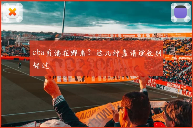 cba直播在哪看？这几种靠谱途径别错过