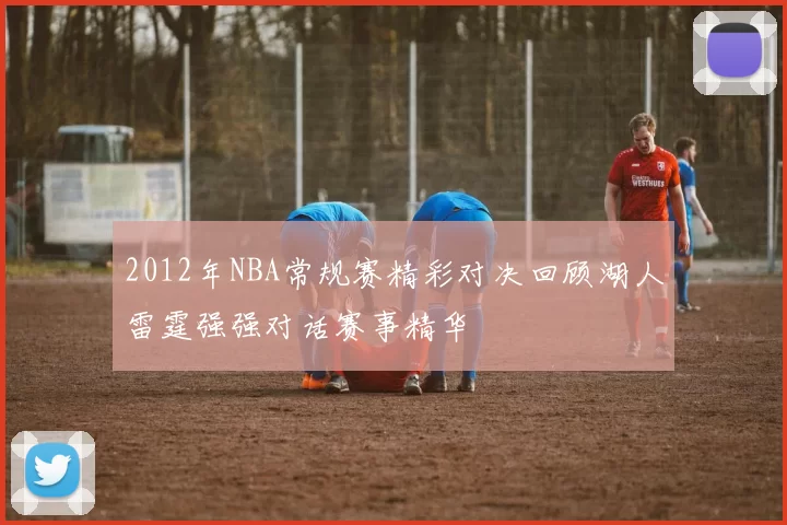 2012年NBA常规赛精彩对决回顾湖人雷霆强强对话赛事精华