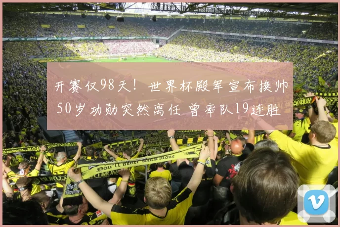 开赛仅98天！世界杯殿军宣布换帅 50岁功勋突然离任 曾率队19连胜