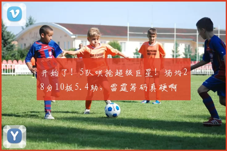 开始了！5队哄抢超级巨星！场均28分10板5.4助，雷霆筹码真硬啊