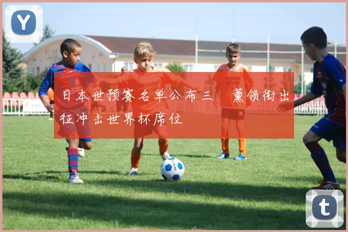日本世预赛名单公布三笘薰领衔出征冲击世界杯席位