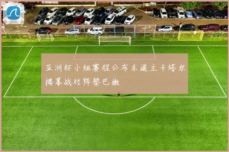 亚洲杯小组赛程公布东道主卡塔尔揭幕战对阵黎巴嫩