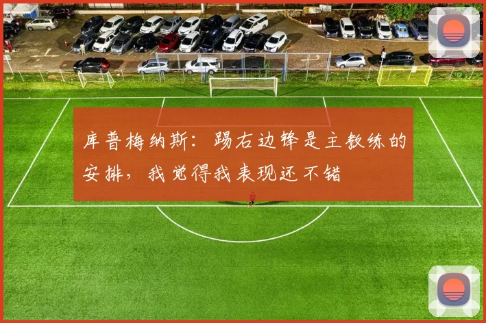 库普梅纳斯：踢右边锋是主教练的安排，我觉得我表现还不错