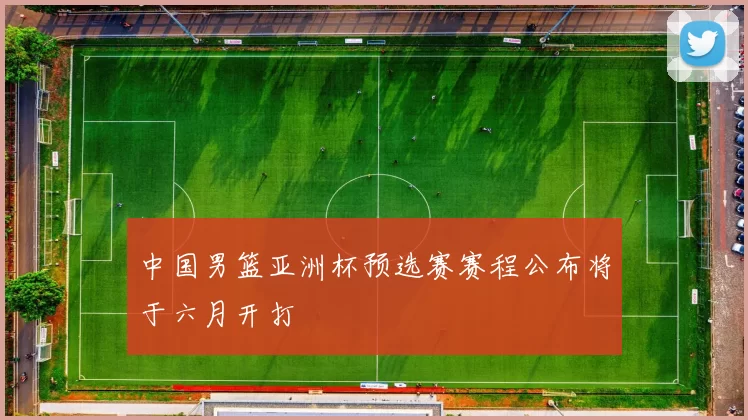 中国男篮亚洲杯预选赛赛程公布将于六月开打