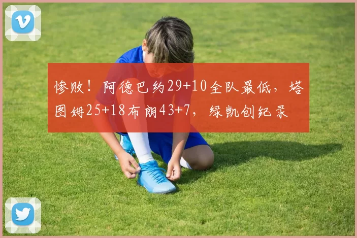 惨败！阿德巴约29+10全队最低，塔图姆25+18布朗43+7，绿凯创纪录