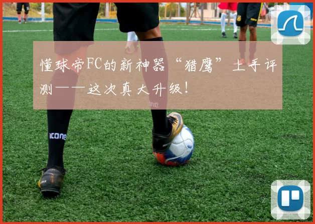 懂球帝FC的新神器“猎鹰”上手评测——这次真大升级！