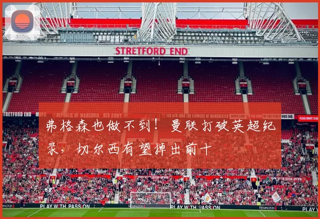 弗格森也做不到！曼联打破英超纪录，切尔西有望掉出前十
