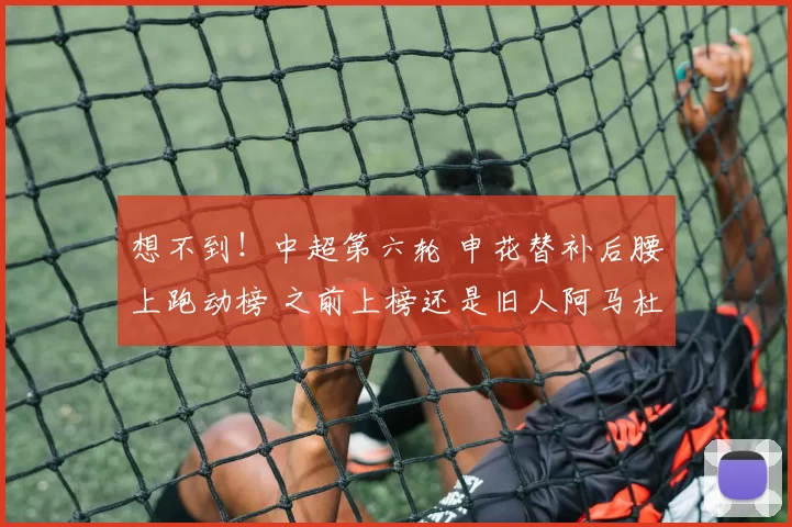 想不到！中超第六轮 申花替补后腰上跑动榜 之前上榜还是旧人阿马杜