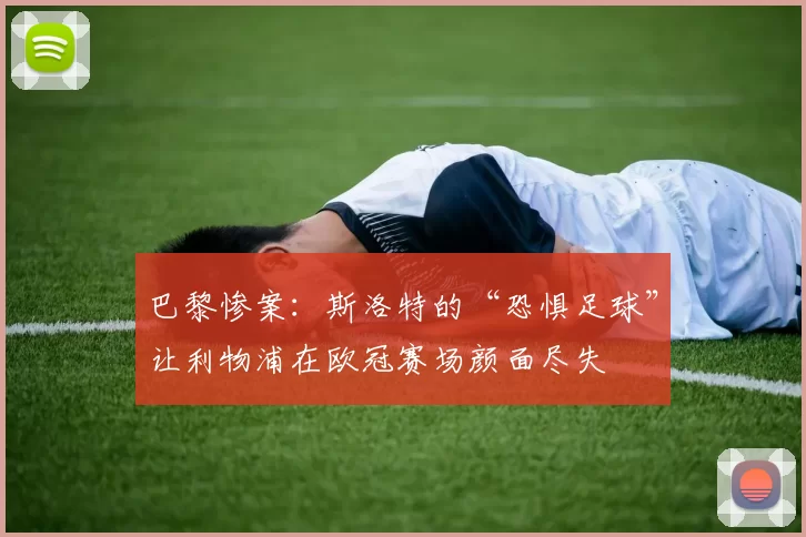 巴黎惨案：斯洛特的“恐惧足球”让利物浦在欧冠赛场颜面尽失