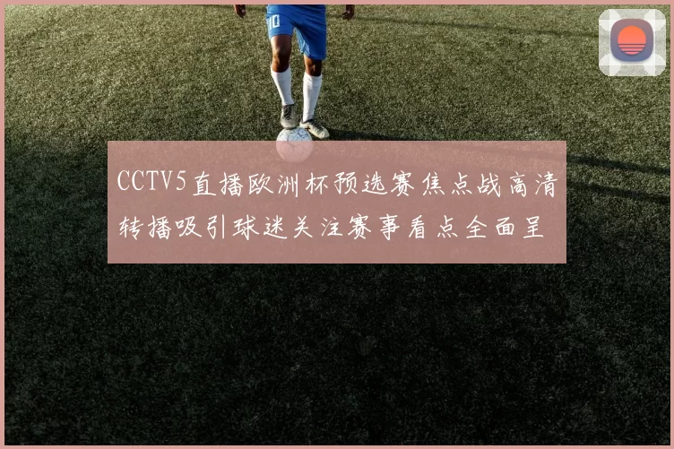 CCTV5直播欧洲杯预选赛焦点战高清转播吸引球迷关注赛事看点全面呈现
