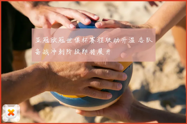 亚冠欧冠世俱杯赛程联动升温 各队备战冲刺阶段即将展开