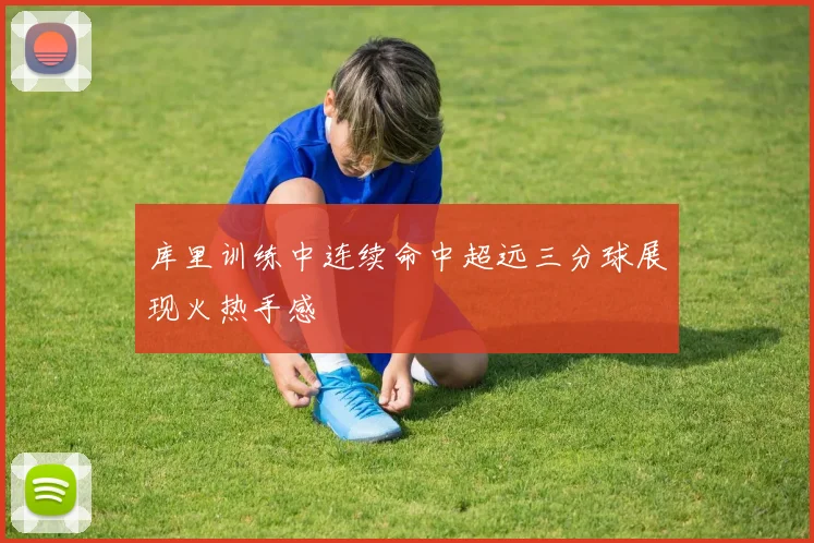 库里训练中连续命中超远三分球展现火热手感