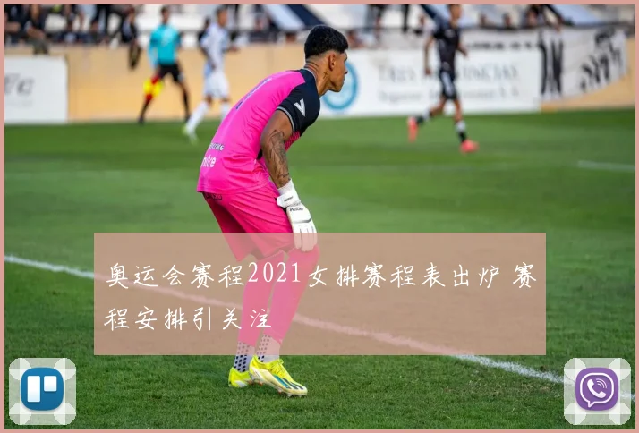 奥运会赛程2021女排赛程表出炉 赛程安排引关注