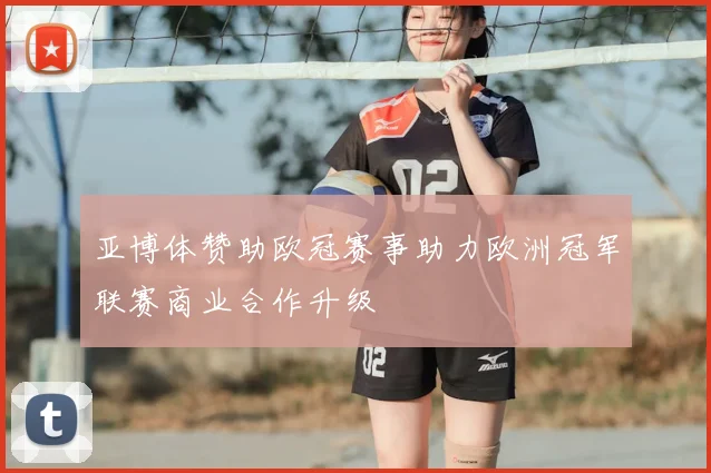 亚博体赞助欧冠赛事助力欧洲冠军联赛商业合作升级