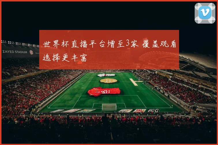 世界杯直播平台增至3家 覆盖观看选择更丰富