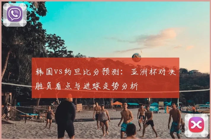 韩国vs约旦比分预测：亚洲杯对决胜负看点与进球走势分析