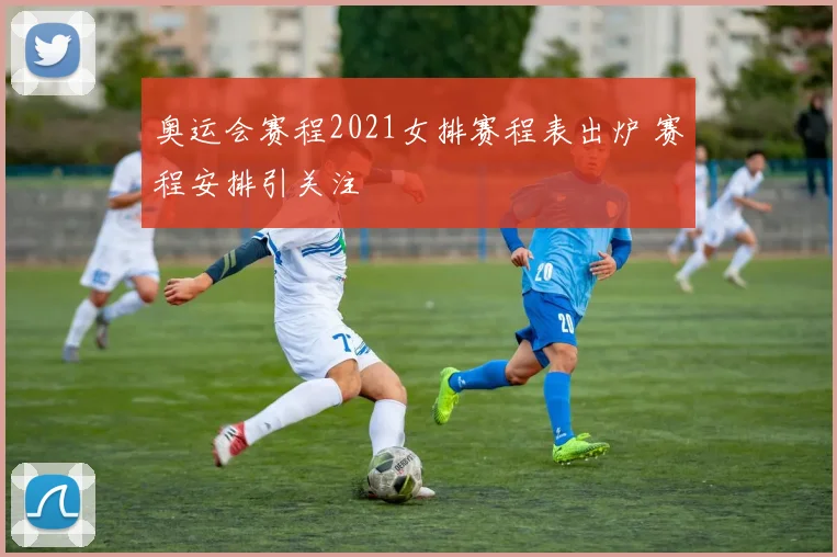 奥运会赛程2021女排赛程表出炉 赛程安排引关注